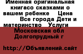 Именная оригинальная книгасо сказками о вашем ребенке  › Цена ­ 1 500 - Все города Дети и материнство » Услуги   . Московская обл.,Долгопрудный г.